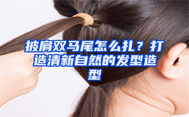 披肩双马尾怎么扎？打造清新自然的发型造型