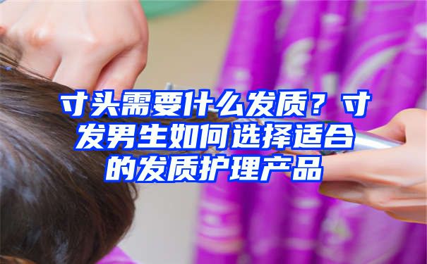 寸头需要什么发质？寸发男生如何选择适合的发质护理产品