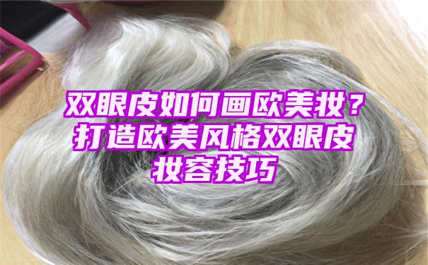 双眼皮如何画欧美妆？打造欧美风格双眼皮妆容技巧