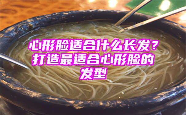 心形脸适合什么长发？打造最适合心形脸的发型