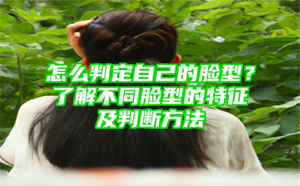 怎么判定自己的脸型？了解不同脸型的特征及判断方法