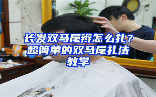 长发双马尾辫怎么扎？超简单的双马尾扎法教学