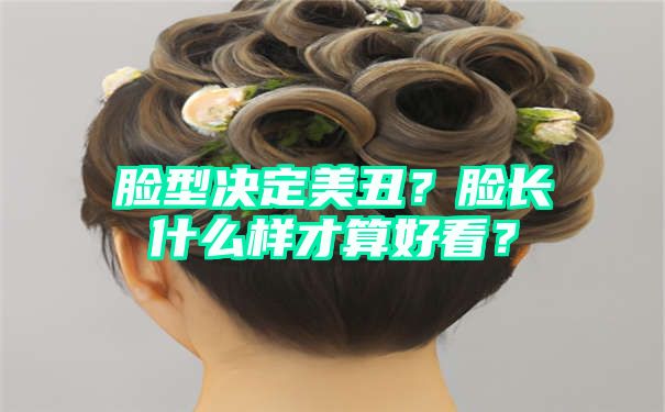 脸型决定美丑？脸长什么样才算好看？