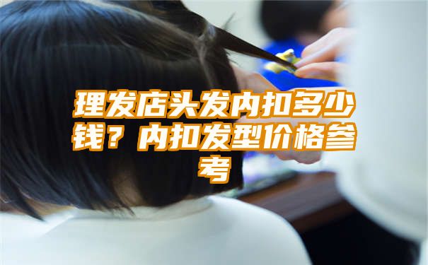 理发店头发内扣多少钱？内扣发型价格参考