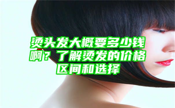 烫头发大概要多少钱啊？了解烫发的价格区间和选择