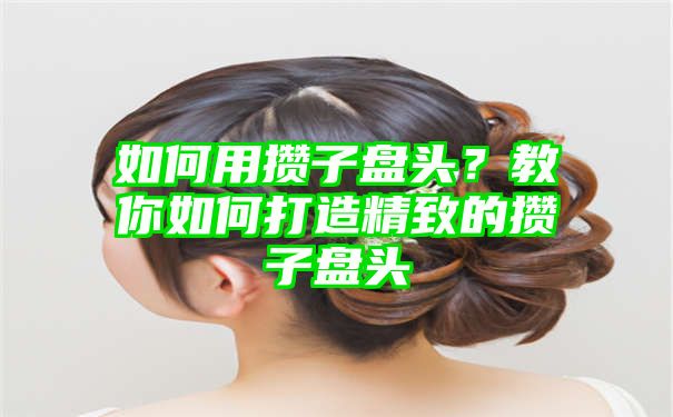 如何用攒子盘头？教你如何打造精致的攒子盘头