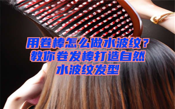 用卷棒怎么做水波纹？教你卷发棒打造自然水波纹发型