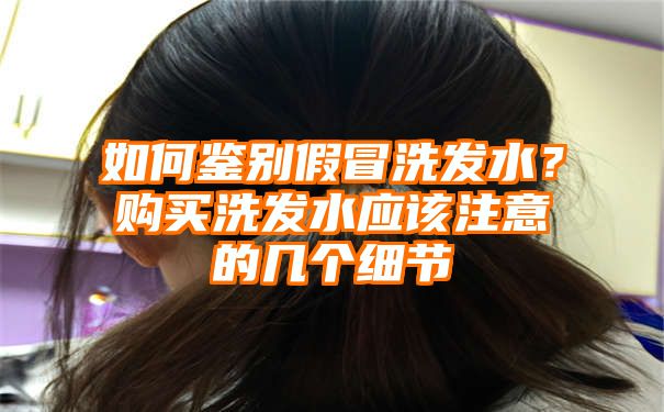 如何鉴别假冒洗发水？购买洗发水应该注意的几个细节