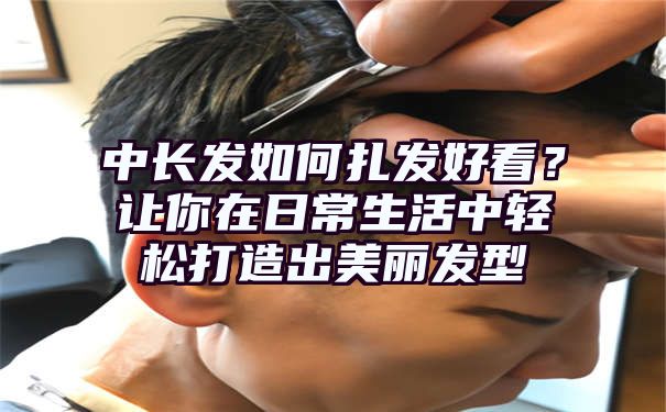 中长发如何扎发好看？让你在日常生活中轻松打造出美丽发型