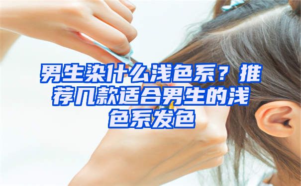 男生染什么浅色系？推荐几款适合男生的浅色系发色