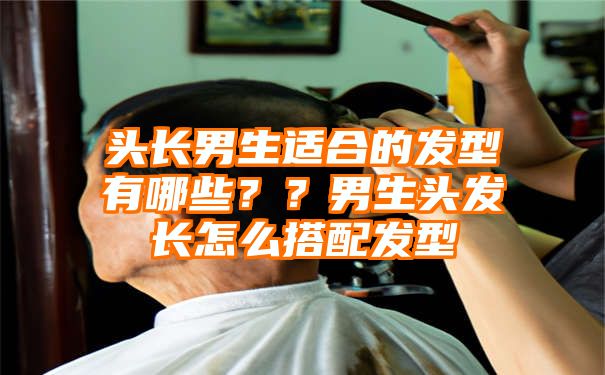 头长男生适合的发型有哪些？？男生头发长怎么搭配发型