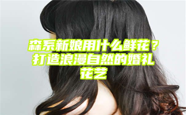 森系新娘用什么鲜花？打造浪漫自然的婚礼花艺