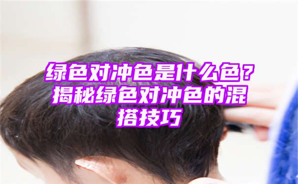 绿色对冲色是什么色？揭秘绿色对冲色的混搭技巧