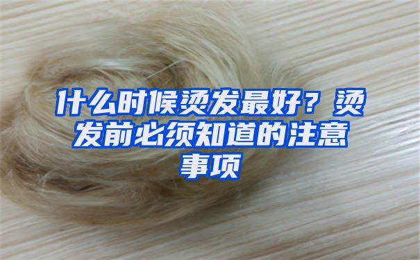 什么时候烫发最好？烫发前必须知道的注意事项