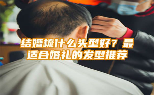 结婚梳什么头型好？最适合婚礼的发型推荐