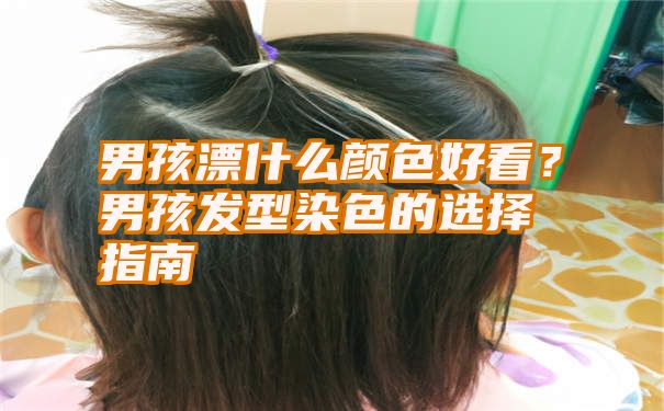 男孩漂什么颜色好看？男孩发型染色的选择指南