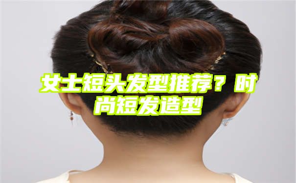 女士短头发型推荐？时尚短发造型