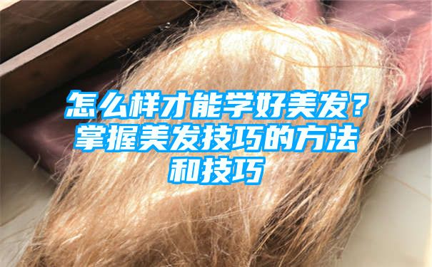 怎么样才能学好美发？掌握美发技巧的方法和技巧