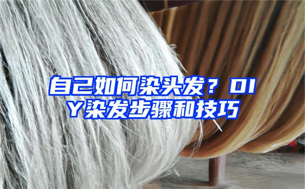 自己如何染头发？DIY染发步骤和技巧