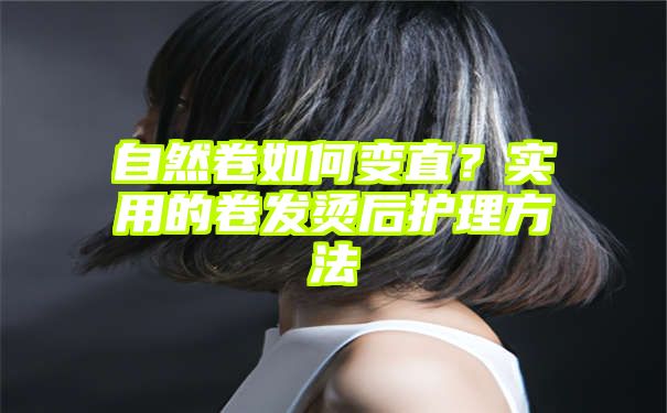 自然卷如何变直？实用的卷发烫后护理方法