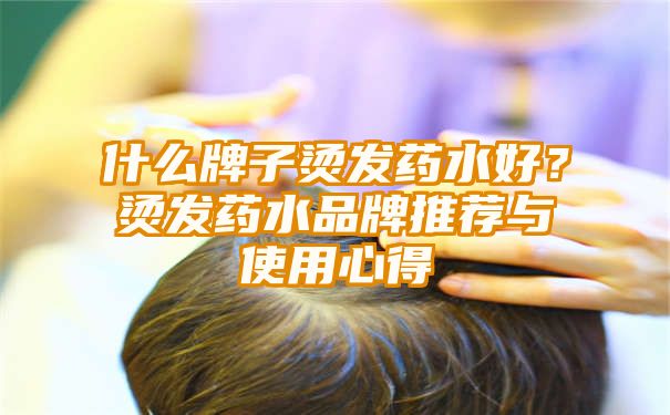 什么牌子烫发药水好？烫发药水品牌推荐与使用心得