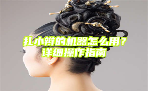 扎小辫的机器怎么用？详细操作指南