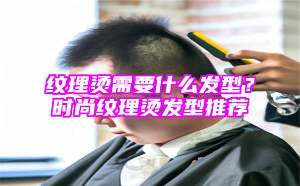 纹理烫需要什么发型？时尚纹理烫发型推荐