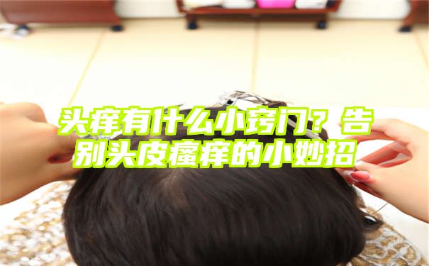 头痒有什么小窍门？告别头皮瘙痒的小妙招