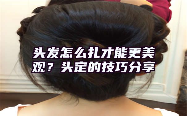 头发怎么扎才能更美观？头定的技巧分享