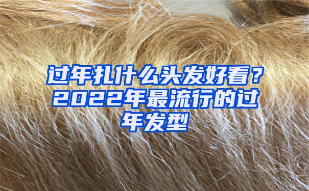 过年扎什么头发好看？2022年最流行的过年发型