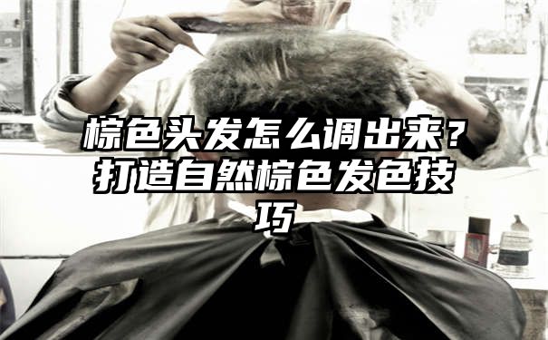 棕色头发怎么调出来？打造自然棕色发色技巧