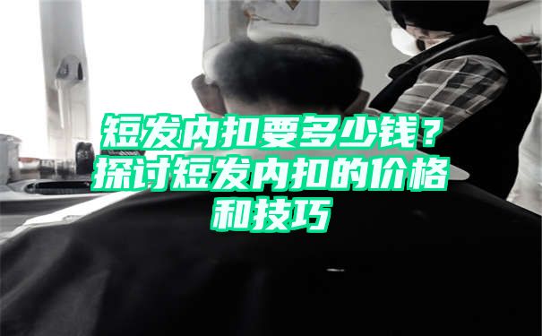 短发内扣要多少钱？探讨短发内扣的价格和技巧