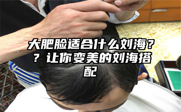 大肥脸适合什么刘海？？让你变美的刘海搭配