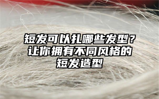 短发可以扎哪些发型？让你拥有不同风格的短发造型