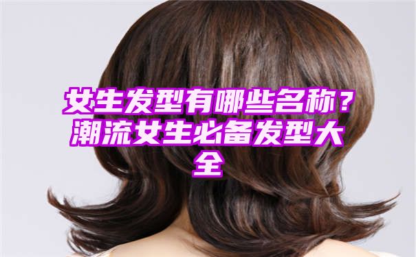 女生发型有哪些名称？潮流女生必备发型大全