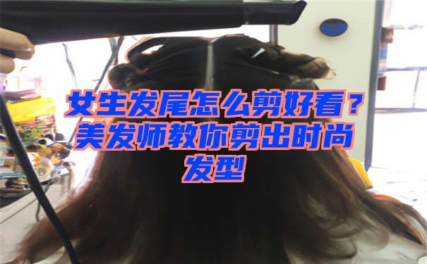 女生发尾怎么剪好看？美发师教你剪出时尚发型