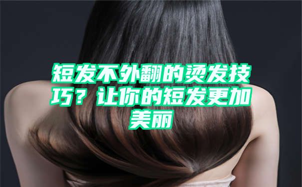 短发不外翻的烫发技巧？让你的短发更加美丽