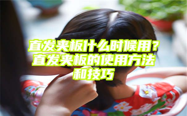 直发夹板什么时候用？直发夹板的使用方法和技巧