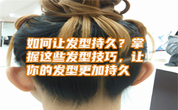 如何让发型持久？掌握这些发型技巧，让你的发型更加持久