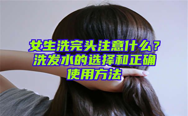 女生洗完头注意什么？洗发水的选择和正确使用方法