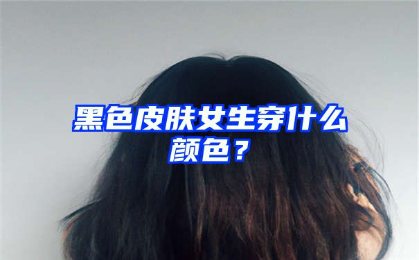 黑色皮肤女生穿什么颜色？