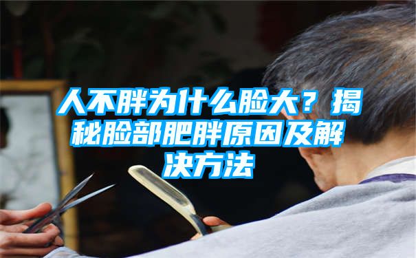 人不胖为什么脸大？揭秘脸部肥胖原因及解决方法