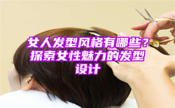 女人发型风格有哪些？探索女性魅力的发型设计