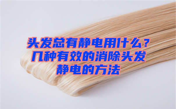 头发总有静电用什么？几种有效的消除头发静电的方法