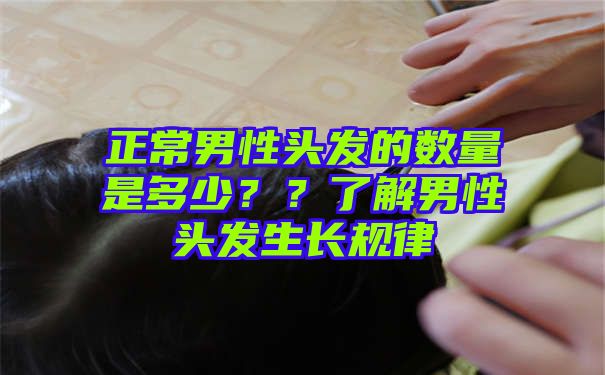 正常男性头发的数量是多少？？了解男性头发生长规律