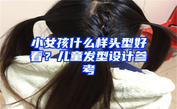 小女孩什么样头型好看？儿童发型设计参考