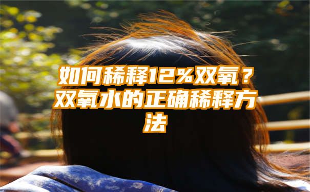 如何稀释12%双氧？双氧水的正确稀释方法