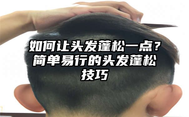 如何让头发蓬松一点？简单易行的头发蓬松技巧