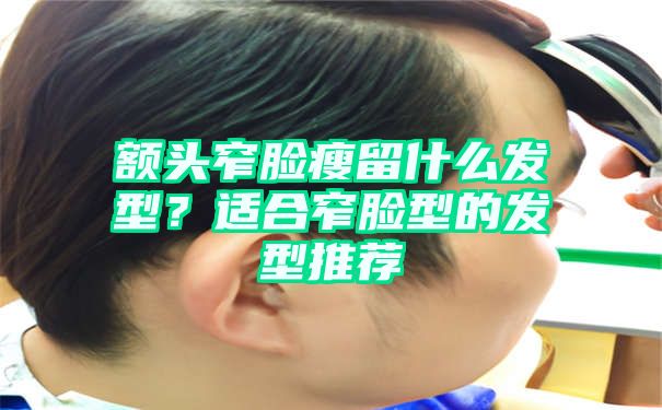 额头窄脸瘦留什么发型？适合窄脸型的发型推荐