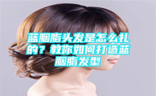 蓝胭脂头发是怎么扎的？教你如何打造蓝胭脂发型